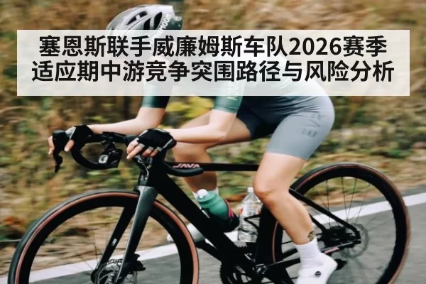 塞恩斯联手威廉姆斯车队2026赛季适应期中游竞争突围路径与风险分析