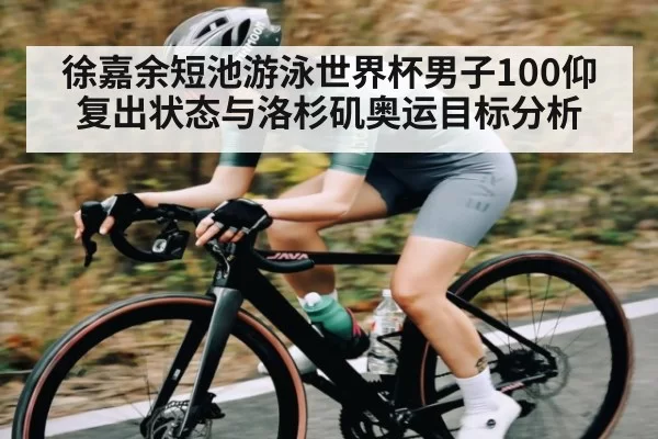 徐嘉余短池游泳世界杯男子100仰复出状态与洛杉矶奥运目标分析